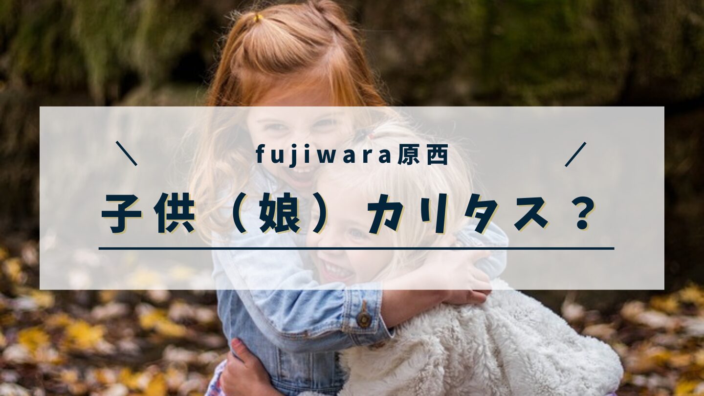 fujiwara原西の子供（娘）はカリタスって本当？名前/年齢/誕生日/習い事を調査！
