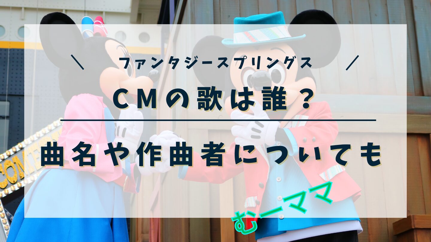 ファンタジースプリングスCMの歌は誰？曲名や作曲者についても調査！