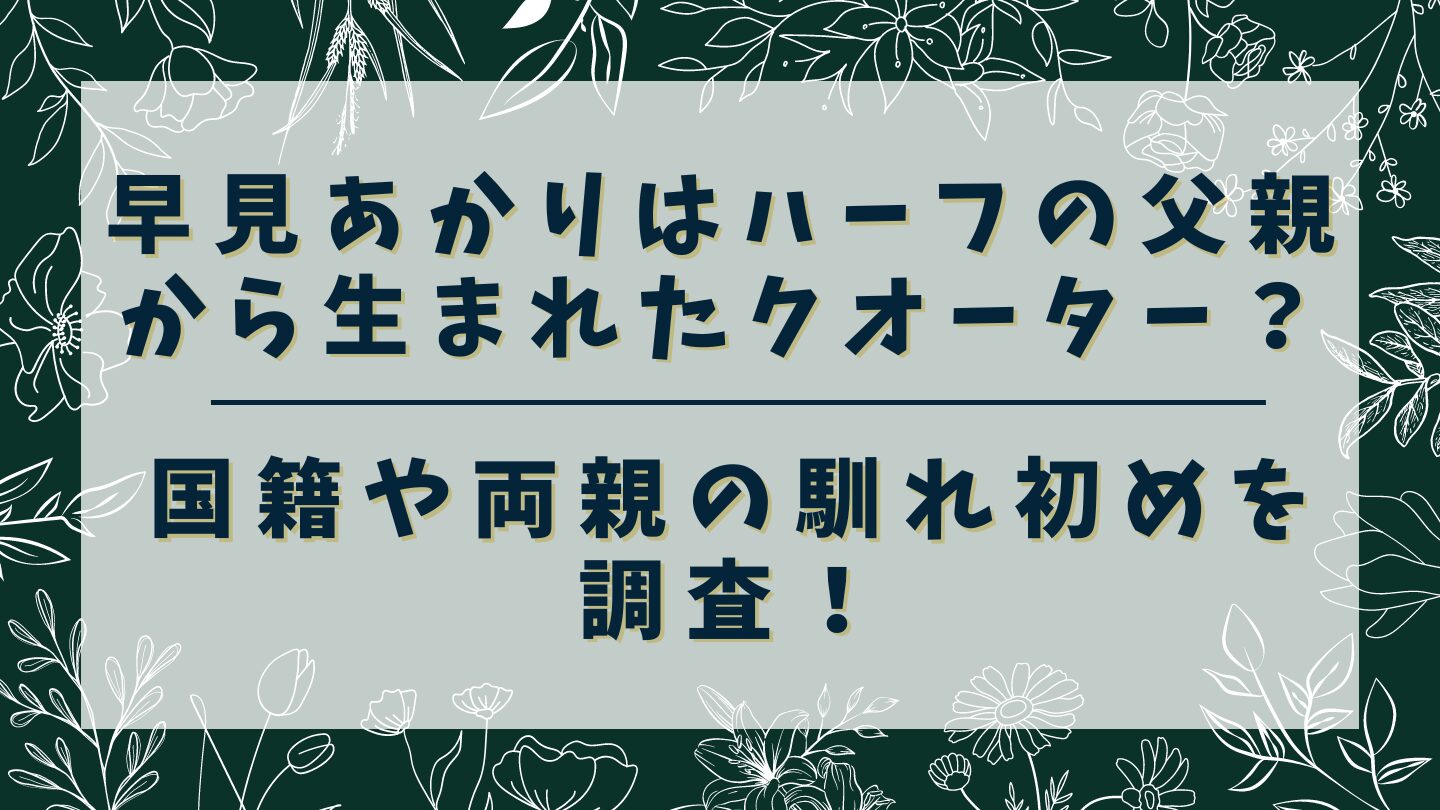 早見あかりはハーフの父親から生まれたクオーター？国籍や両親の馴れ初めを調査！